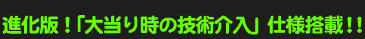 進化版!「大当り時の技術介入」仕様搭載!!