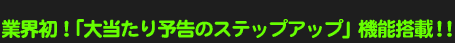 業界初!「大当り予告のステップアップ」機能搭載!!